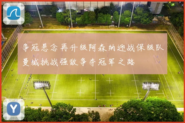 争冠悬念再升级阿森纳迎战保级队曼城挑战强敌争夺冠军之路