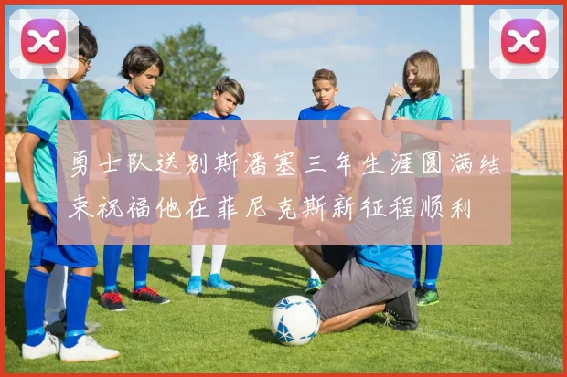 勇士队送别斯潘塞三年生涯圆满结束祝福他在菲尼克斯新征程顺利