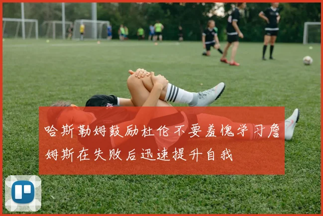 哈斯勒姆鼓励杜伦不要羞愧学习詹姆斯在失败后迅速提升自我