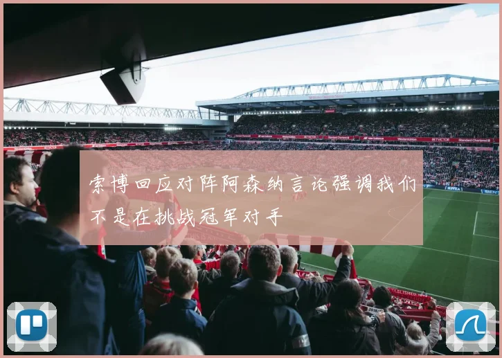 索博回应对阵阿森纳言论强调我们不是在挑战冠军对手