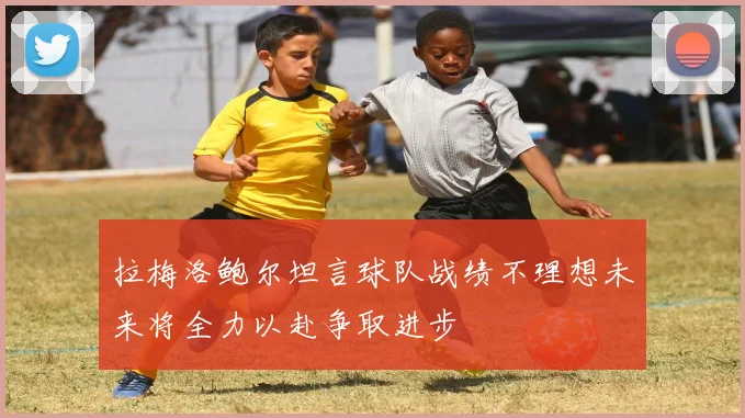 拉梅洛鲍尔坦言球队战绩不理想未来将全力以赴争取进步