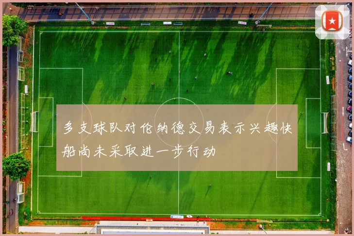 多支球队对伦纳德交易表示兴趣快船尚未采取进一步行动