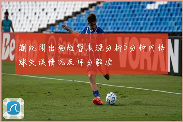 蒯纪闻出场短暂表现分析5分钟内传球失误情况及评分解读