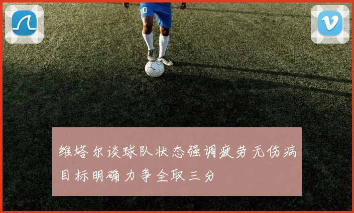 维塔尔谈球队状态强调疲劳无伤病目标明确力争全取三分