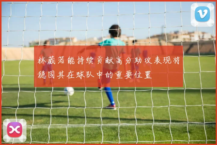 林葳若能持续贡献高分助攻表现将稳固其在球队中的重要位置