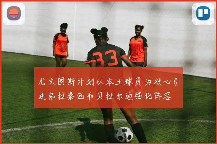 尤文图斯计划以本土球员为核心引进弗拉泰西和贝拉尔迪强化阵容