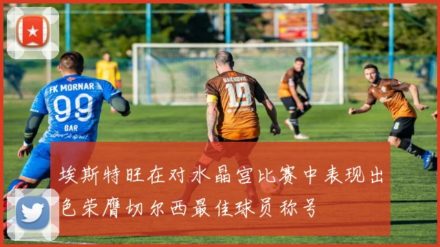 埃斯特旺在对水晶宫比赛中表现出色荣膺切尔西最佳球员称号