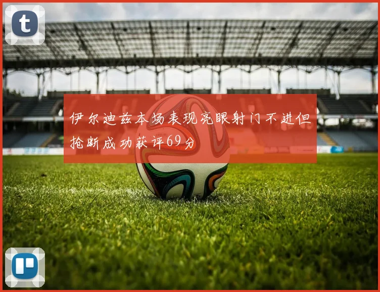 伊尔迪兹本场表现亮眼射门不进但抢断成功获评69分