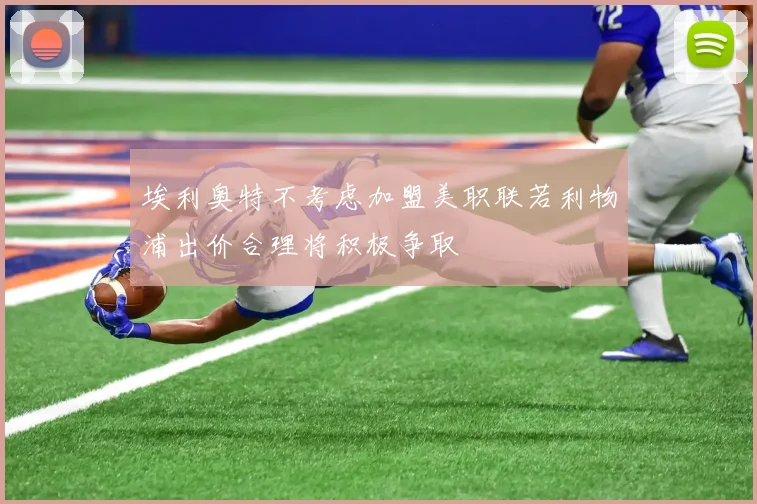 埃利奥特不考虑加盟美职联若利物浦出价合理将积极争取