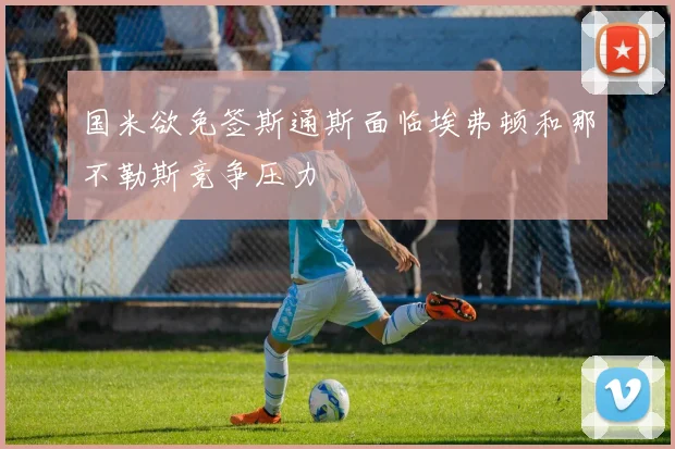 国米欲免签斯通斯面临埃弗顿和那不勒斯竞争压力