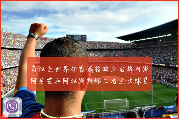 乌拉圭世界杯首战将缺少吉梅内斯阿劳霍和阿拉斯凯塔三名主力球员