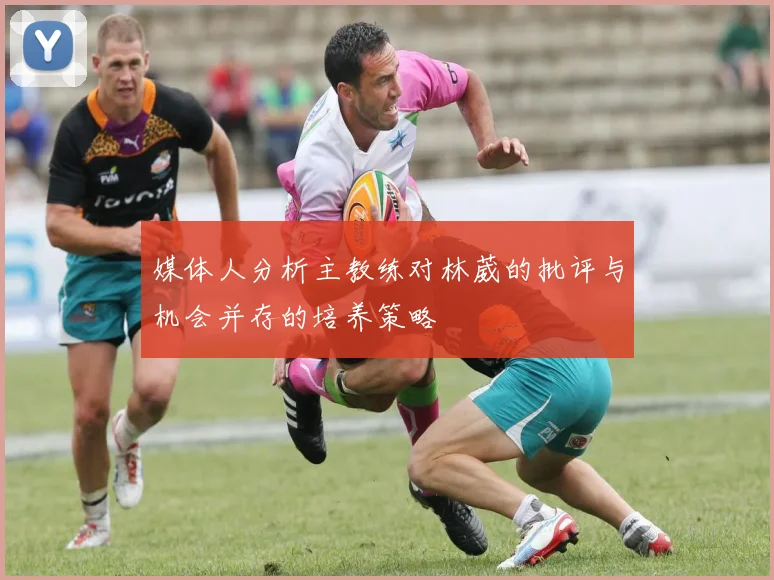媒体人分析主教练对林葳的批评与机会并存的培养策略