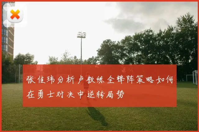 张佳玮分析卢教练全锋阵策略如何在勇士对决中逆转局势