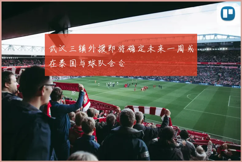 武汉三镇外援即将确定未来一周或在泰国与球队会合