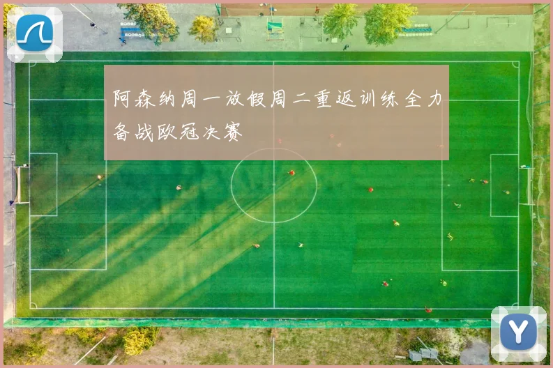 阿森纳周一放假周二重返训练全力备战欧冠决赛