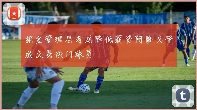 掘金管理层考虑降低薪资阿隆戈登成交易热门球员