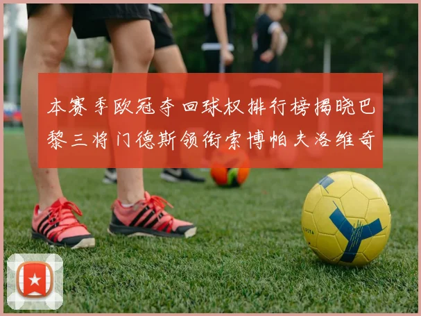 本赛季欧冠夺回球权排行榜揭晓巴黎三将门德斯领衔索博帕夫洛维奇紧随其后