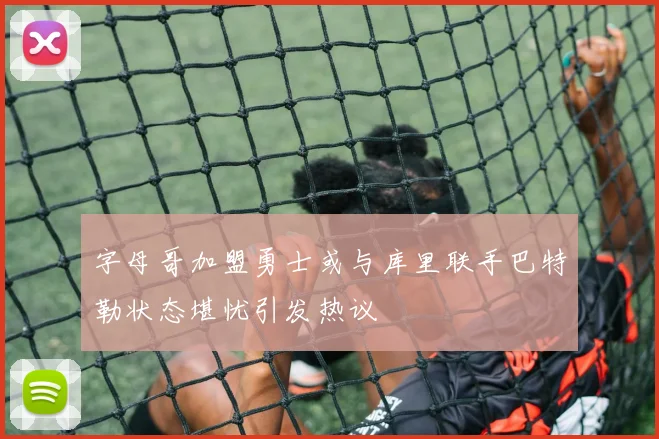 字母哥加盟勇士或与库里联手巴特勒状态堪忧引发热议
