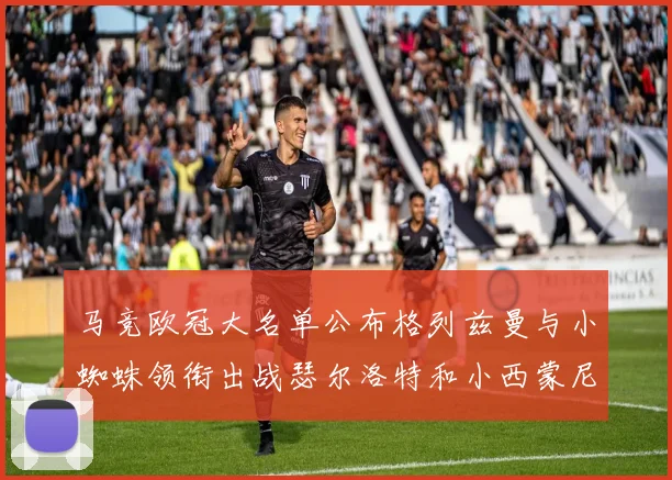 马竞欧冠大名单公布格列兹曼与小蜘蛛领衔出战瑟尔洛特和小西蒙尼在列