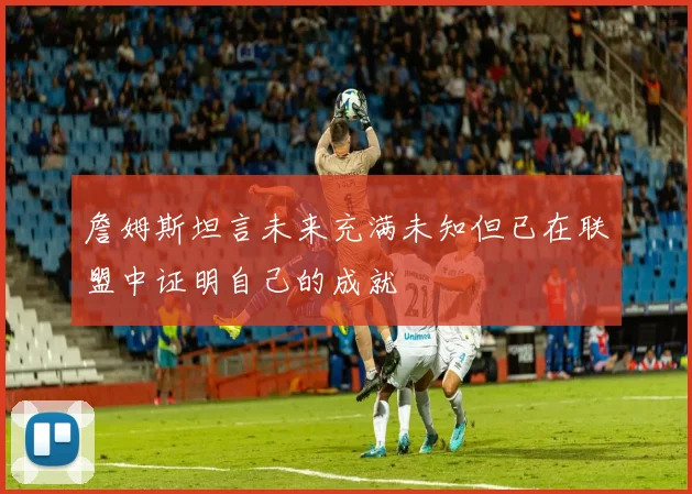 詹姆斯坦言未来充满未知但已在联盟中证明自己的成就