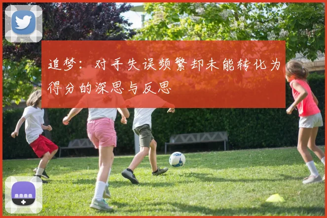 追梦：对手失误频繁却未能转化为得分的深思与反思