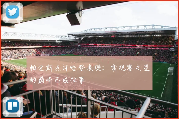 帕金斯点评哈登表现：常规赛之星的巅峰已成往事